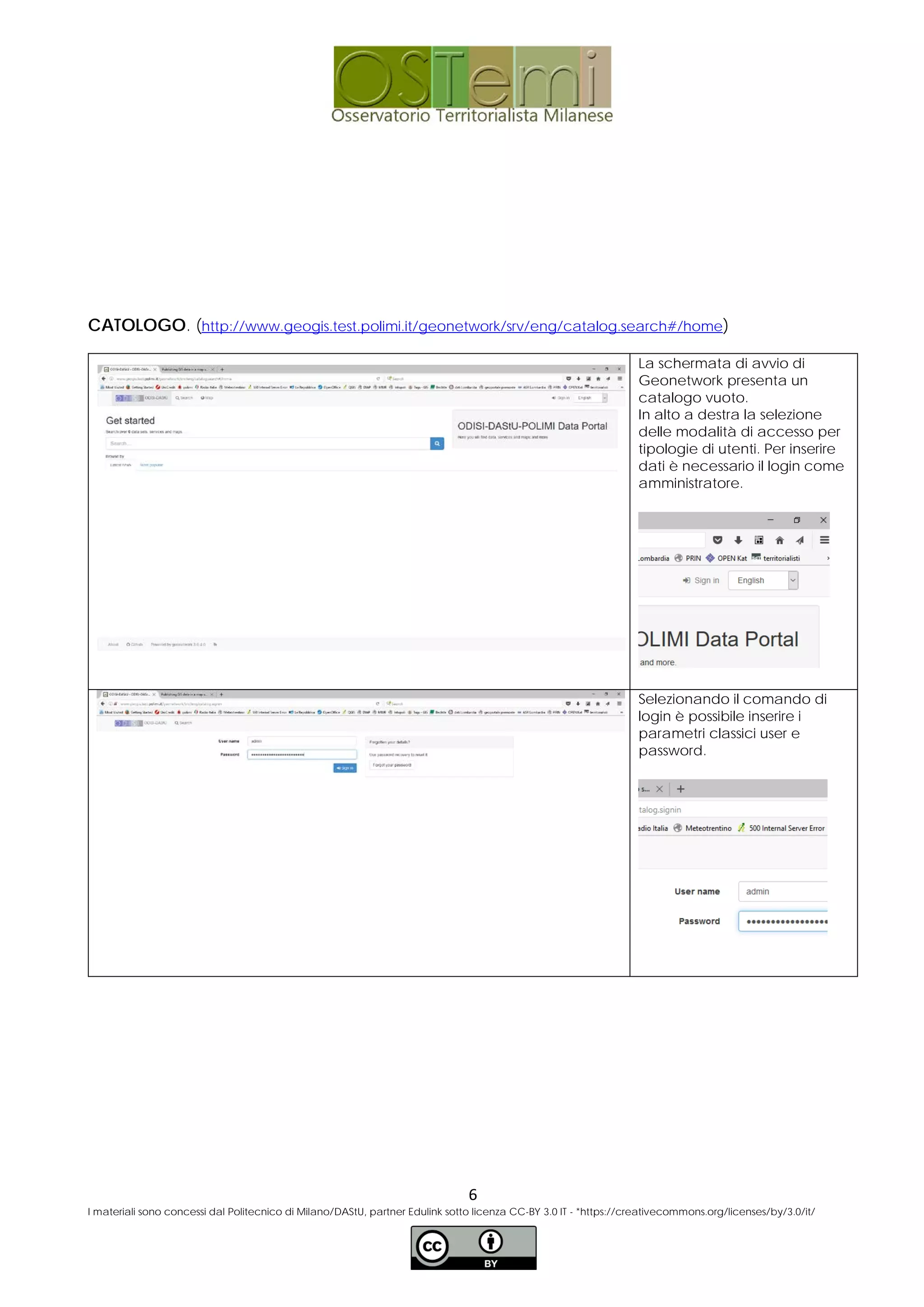 CATOLOGO. (http://www.geogis.test.polimi.it/geonetwork/srv/eng/catalog.search#/home)
La schermata di avvio di
Geonetwork presenta un
catalogo vuoto.
In alto a destra la selezione
delle modalità di accesso per
tipologie di utenti. Per inserire
dati è necessario il login come
amministratore.
Selezionando il comando di
login è possibile inserire i
parametri classici user e
password.
6
I materiali sono concessi dal Politecnico di Milano/DAStU, partner Edulink sotto licenza CC-BY 3.0 IT - *https://creativecommons.org/licenses/by/3.0/it/
 