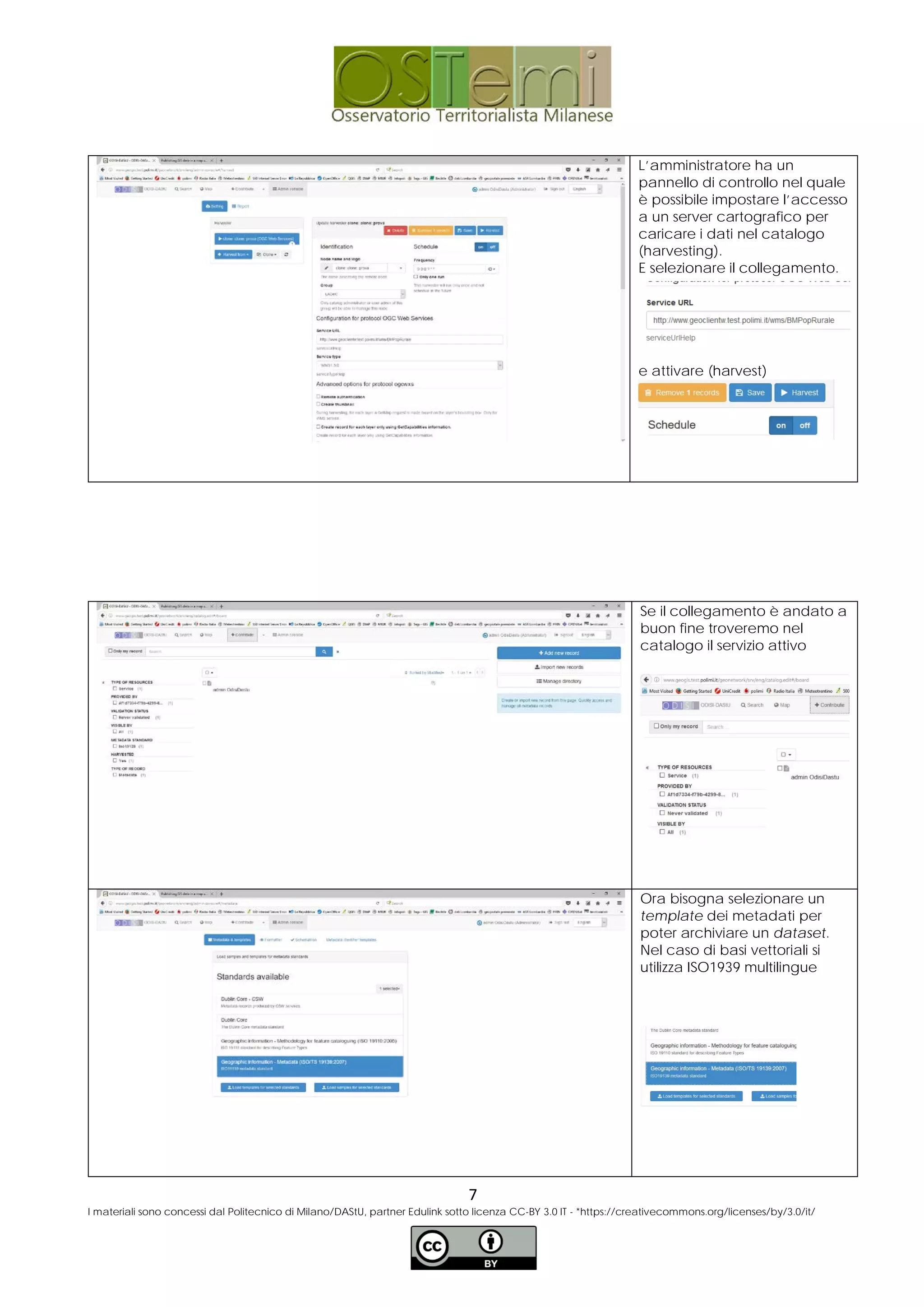 L’amministratore ha un
pannello di controllo nel quale
è possibile impostare l’accesso
a un server cartografico per
caricare i dati nel catalogo
(harvesting).
E selezionare il collegamento.
e attivare (harvest)
Se il collegamento è andato a
buon fine troveremo nel
catalogo il servizio attivo
Ora bisogna selezionare un
template dei metadati per
poter archiviare un dataset.
Nel caso di basi vettoriali si
utilizza ISO1939 multilingue
7
I materiali sono concessi dal Politecnico di Milano/DAStU, partner Edulink sotto licenza CC-BY 3.0 IT - *https://creativecommons.org/licenses/by/3.0/it/
 