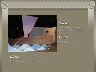 UlisseQuesta zattera è molto resistente! Ma… ancora tu! VentoVuuuuuuuu………..  UlisseTi resisterò, dannata  tempesta….aiuto, aiuto!!!!