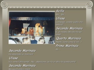 ScillaShr…Shr…UlisseCompagni, vedete quello che vedo io?Secondo MarinaioE’ un mostro, Mio Dio ha sei teste!Quarto MarinaioAttenti, viene verso di noi…!Primo MarinaioAh…Secondo MarinaioHa addentato un marinaio!UlisseVia, verso l’altra parte!…No…attenzione, ce n’è un altro da questa parte!Secondo MarinaioSta succhiando il mare!