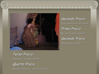Secondo ProcioE sia, si dia inizio alla prova!Primo ProcioNo, non ci sono riuscito!Secondo ProcioDannazione, niente!Terzo ProcioAl diavolo…è troppo difficileQuarto ProcioAdesso ci provo io…ma che sfortuna!