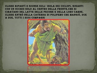 ULIssE rIPArtì E gIUnsE sULL' IsoLA dEI cIcLoPI, gIgAntI
con Un occhIo soLo AL cEntro dELLA frontE,chE sI
cIBAvAno dEL LAttE dELLE PEcorE E dELLA Loro cArnE.
ULIssE Entrò nELLA cAvErnA dI PoLIfEmo chE mAngIò, dUE
A dUE, tUttI I sUoI comPAgnI
 