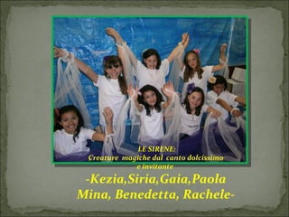 LE SIRENE:
Creature magiche dal canto dolcissimo
e invitante
-Kezia,Siria,Gaia,Paola
Mina, Benedetta, Rachele-
 