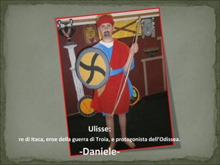 Ulisse:
re di Itaca, eroe della guerra di Troia, e protagonista dell’Odissea.
-Daniele-
 