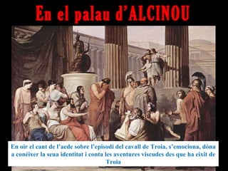 En el palau d’ALCINOU




En oir el cant de l’aede sobre l’episodi del cavall de Troia, s’emociona, dóna
a conéixer la seua identitat i conta les aventures viscudes des que ha eixit de
                                      Troia
 