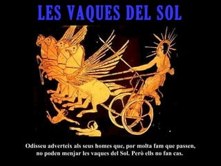LES VAQUES DEL SOL




Odisseu adverteix als seus homes que, por molta fam que passen,
   no poden menjar les vaques del Sol. Però ells no fan cas.
 