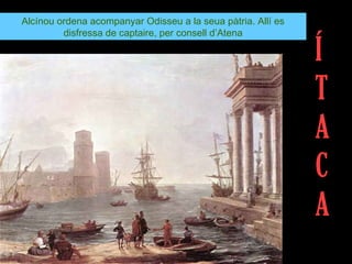 Alcínou ordena acompanyar Odisseu a la seua pàtria. Allí es
         disfressa de captaire, per consell d’Atena

                                                              Í
                                                              T
                                                              A
                                                              C
                                                              A
 