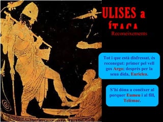 ULISES a
 ÍTACA
    Reconeixements



Tot i que està disfressat, és
reconegut: primer pel vell
 gos Argo; després per la
   seua dida, Euriclea.


   S’hi dóna a conéixer al
   porquer Eumeu i al fill,
          Telèmac.
 