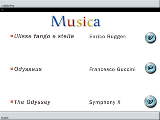 Odissea Pop
1)
Musica
Ulisse fango e stelle Enrico Ruggeri
Odysseus Francesco Guccini
The Odyssey Symphony X
 