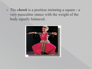  The chowk is a position imitating a square - a
very masculine stance with the weight of the
body equally balanced.
 