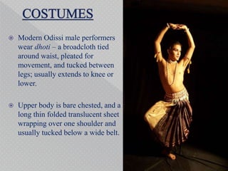 Modern Odissi male performers
wear dhoti – a broadcloth tied
around waist, pleated for
movement, and tucked between
legs; usually extends to knee or
lower.
 Upper body is bare chested, and a
long thin folded translucent sheet
wrapping over one shoulder and
usually tucked below a wide belt.
 