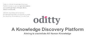 A Knowledge Discovery Platform
Aiming to assimilate All Human Knowledge
Oditty is a Social Knowledge-Discovery-
Platform where a user can get information
on a particular topic through News,
Videos and Books
VISION: assimilate all the Human
Knowledge Beautifully and Smartly to make
the discovery Personalised, Fun and Fast.
 