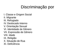 Discriminação por 
I. Classe e Origem Social 
II. Migrante 
III. Refugiado 
IV. Deslocado Interno 
V. Orientação Sexual 
VI. Identidade de Gênero 
VII. Expressão de Gênero 
VIII. Idade 
IX. Religião 
X. Situação de Rua 
XI. Deficiência 
 