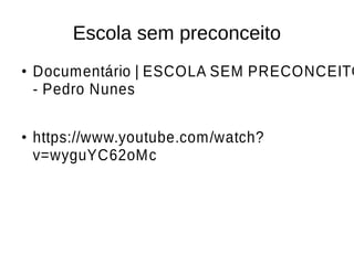 Escola sem preconceito 
● Documentário | ESCOLA SEM PRECONCEITO 
- Pedro Nunes 
● https://www.youtube.com/watch? 
v=wyguYC62oMc 
 