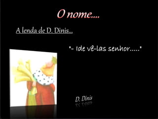 A lenda de D. Dinis…
"- Ide vê-las senhor....."
 
