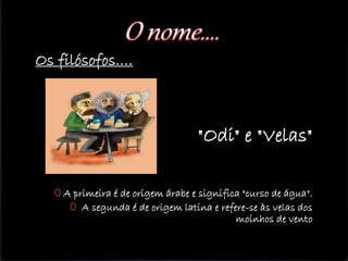 Os filósofos….
"Odi" e "Velas"
0 A primeira é de origem árabe e significa "curso de água".
0 A segunda é de origem latina e refere-se às velas dos
moinhos de vento
 
