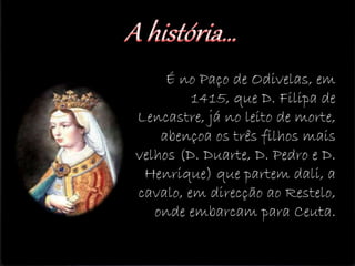 É no Paço de Odivelas, em
1415, que D. Filipa de
Lencastre, já no leito de morte,
abençoa os três filhos mais
velhos (D. Duarte, D. Pedro e D.
Henrique) que partem dali, a
cavalo, em direcção ao Restelo,
onde embarcam para Ceuta.
 