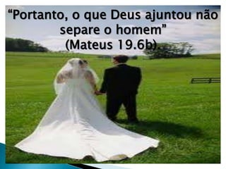 “Portanto, o que Deus ajuntou não
separe o homem”
(Mateus 19.6b).
 