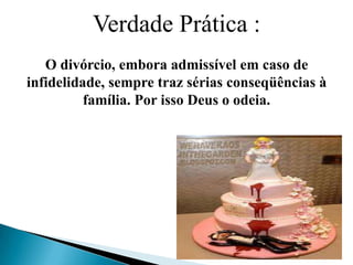 Verdade Prática :
O divórcio, embora admissível em caso de
infidelidade, sempre traz sérias conseqüências à
família. Por isso Deus o odeia.
 