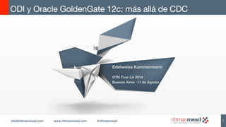info@rittmanmead.com www.rittmanmead.com @rittmanmead !
ODI y Oracle GoldenGate 12c: más allá de CDC
Edelweiss Kammermann

OTN Tour LA 2014 
Buenos Aires -11 de Agosto
1!
 