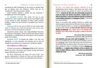OS DÍZIMOS E AS O (PRIMÍCIAS)
FERTAS
10
sacerdotes do Velho Testamento de seu serviço no templo. Deus
deu os dízimos para eles (Números 18:21). Para ter em
consideração1 hojerequermanterodizimo.
Assim ordenou também o Senhor aos que anunciam o
evangelho,quevivamdoevangelho.
1º. Coríntios 9:13­14. Não sabeis vós que os que
administram o que é sagrado comem do que é do templo? E que
os que servem ao altar, participam do altar? Assim ordenou
também o Senhor aos que anunciam o evangelho, que vivam do
evangelho.
Números 18:21. Eis que aos filhos de Levi tenho dado
todos os dízimos em Israel por herança, pelo serviço que
prestam o serviço da tenda da revelação.
Dizimamos porque temos uma responsabilidade financeira
pessoal para a nossa igreja. Temos um pastor que zela por nossas
necessidades e a administração de nossa igreja e eles necessitam
podervivertambém.
Jeremias 22:13 “Ai daquele que edifica a sua casa com
iniqüidade, e os seus aposentos com injustiça; que se serve do
trabalhodoseupróximosemremunerá‐lo,enãolhedáosalário”;
VII. A BENÇÃO E A MAL
O Senhor nos promete em Malaquias 3:10 que Ele “abrirá as
janelas dos céus, e derramará uma benção tal, que não haverá
espaço suficiente para recebê‐la.”
DIÇÃO
No Novo Testamento nós lemos em Lucas 6:38: ...que
quando obedecemos a Palavra de Deus em seus Dízimos e
Ofertas, então devemos esperar uma abundância de bênçãos:
1
Ter uma coisa com a outra
OS DÍZIMOS E AS OFERTAS (PRIMÍCIAS) 19
112. Isso é um desafio para qualquer individuo! E se eu
simplesmente tivesse tempo, e não tivesse que entrar nesta
pequena Escritura que gostaria de entrar nos próximos dez
minutos, gostaria de lhes dar um testemunho pessoal de
como eu estava até mesmo com fome, e minha mãe e os
outroscomfome,eomeupaienfermo,porémeuseparava
o meu dízimo primeiro e o entregava a Deus, e você devia
veroqueacontecia.
Nunca vi em minha vida, qualquer homem ou mulher, que,
aindaqueganheunicamenteumdólarporsemana,tragaosdez
centavos daquele dinheiro e o coloque na casa do tesouro, ou
na igreja onde assistem, se Deus não lhes abençoar isso, me
chame de hipócrita. Sim, senhor. Esse é um desafio para
qualquer um. Cada Cristão deve pagar o dízimo! Isto deve
serfeito.
DEUS SENDO MAL ENTENDIDO
JEFFERSONVILLE, INDIANA, EUA, 23/07/61
“Um ministro, tem que viver pelo Evangelho. Mas eu era
jovem;erasaudável,porqueeunãodeveriatrabalharenãoser
uma obrigação4 para o povo? Não porque eles não fariam isso;
elesficariamfelizesporfazê‐lo.Maseumesenticomoseoresto
deles trabalhasse, então eu trabalharia também. Portanto eu
trabalhei e – e paguei meus dízimos certos na igreja. Eu
creio em pagar dízimos. Agora... Deus tem me abençoado
milhõesdevezes.
HISTÓRIADEMINHAVIDA
CLEVELAND–OH–50­0820A
4
COMPULSÃO; DIVIDA; DEVER; RESPONSABILIDADE; COMPROMISSO
 