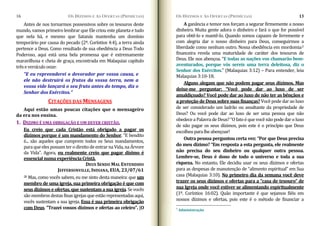 OS DÍZIMOS E AS OFERTAS (PRIMÍCIAS)
16
Antes de nos tornarmos possessivos sobre os tesouros deste
mundo, vamos primeiro lembrar que Ele criou este planeta e tudo
que nela há, e mesmo que Satanás mantenha um domínio
temporário por causa do pecado (2º. Coríntios 4:4), a terra ainda
pertence a Deus. Como resultado de sua obediência a Deus Todo
Poderoso, aqui está uma bela promessa que é extremamente
maravilhosa e cheia de graça, encontrada em Malaquias capítulo
trêseversículoonze:
OS DÍZIMOS E AS OFERTAS (PRIMÍCIAS) 13
A ganância e temor nos forçam a segurar firmemente a nosso
dinheiro. Muita gente adora o dinheiro e fará o que for possível
para obtê‐lo e mantê‐lo. Quando somos capazes de livremente e
com alegria dar o nosso dinheiro para Deus, conseguirmos a
liberdade como nenhum outro. Nossa obediência em mordomia3
financeira revela uma maturidade de caráter dos tesouros de
Deus. Ele nos abençoa. “E todas as nações vos chamarão bem­
aventurados, porque vós sereis uma terra deleitosa, diz o
Senhor dos Exércitos.” (Malaquias 3:12) – Para entender, leia
Malaquias 3:10‐18.
Alguns alegam que não podem pagar seus dízimos. Mas
deixe­me perguntar: “Você pode dar ao luxo de ser
amaldiçoado? Você pode dar ao luxo de não ter as bênçãos e
a proteção de Deus sobre suas finanças? Você pode dar ao luxo
de ser considerado um ladrão ou assaltante da propriedade de
Deus? Ou você pode dar ao luxo de ser uma pessoa que não
obedecea Palavra deDeus? “Ofatoé que você não pode dar o luxo
de não pagar os seus dízimos, pois este é o princípio que Deus
escolheuparalheabençoar!
Outra pessoa perguntou certa vez: “Por que Deus precisa
do meu dízimo? “Em resposta a esta pergunta, ele realmente
não precisa do seu dinheiro ou qualquer outra pessoa.
Lembre­se, Deus é dono de todo o universo e toda a sua
riqueza. No entanto, Ele decidiu usar os seus dízimos e ofertas
para as despesas de manutenção de “alimento espiritual” em Sua
casa (Malaquias 3:10). No primeiro dia da semana você deve
trazer os seus dízimos e ofertas para a “casa de tesouro” de
sua Igreja onde você estiver se alimentando espiritualmente
(1º. Coríntios 16:02). Quão importante é que sejamos fiéis em
nossos dízimos e ofertas, pois este é o método de financiar a
3
Administração
"E eu repreenderei o devorador por vossa causa, e
ele não destruirá os frutos da vossa terra, nem a
vossa vide lançará o seu fruto antes do tempo, diz o
Senhor dos Exércitos.”
CITAÇÕES DAS MENSAGENS
Aqui estão umas poucas citações que o mensageiro
da era nos ensina.
1. DIZIMO É UMA OBRIGAÇÃO E UM DEVER CRISTÃO.
Eu creio que cada Cristão está obrigado a pagar os
dízimos porque é um mandamento do Senhor. “E bendito
é... são aqueles que cumprem todos os Seus mandamentos,
paraqueelespossamterodireitodeentrarnaVida,naÁrvore
da Vida”. Agora, eu realmente creio que pagar dízimo é
essencialnumaexperiênciaCristã.
DEUS SENDO MAL ENTENDIDO
JEFFERSONVILLE, INDIANA, EUA, 23/07/61
28 Mas, como vocês sabem, eu me sinto desta maneira: que um
membro de uma igreja, sua primeira obrigação é que com
seus dízimos e ofertas, que sustentam a sua igreja. Se vocês
são membros destas finas igrejasque estãorepresentadasaqui,
vocês sustentam a sua igreja. Essa é sua primeira obrigação
com Deus. "Trazei vossos dízimos e ofertas ao celeiro". [O
 