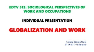 EDTV 513: SOCIOLOGICAL PERSPECTIVES OF
WORK AND OCCUPATIONS
INDIVIDUAL PRESENTATION
GLOBALIZATION AND WORK
Cosme Zinsou Odjo
MTVET-1st Semester
 
