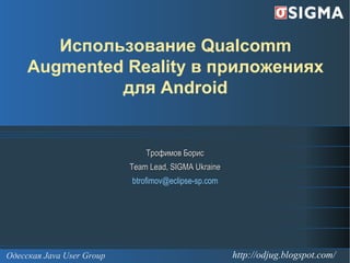 
      
       Использование Qualcomm Augmented Reality в приложениях для Android 
      
     
      
       
       Трофимов Борис 
       Team Lead, SIGMA  Ukraine 
       [email_address] 
      
     
      
       
      
     
      
       Одесская Java User Group 
      
     
      
       http://odjug.blogspot.com/ 
      
     
      
       
      
     