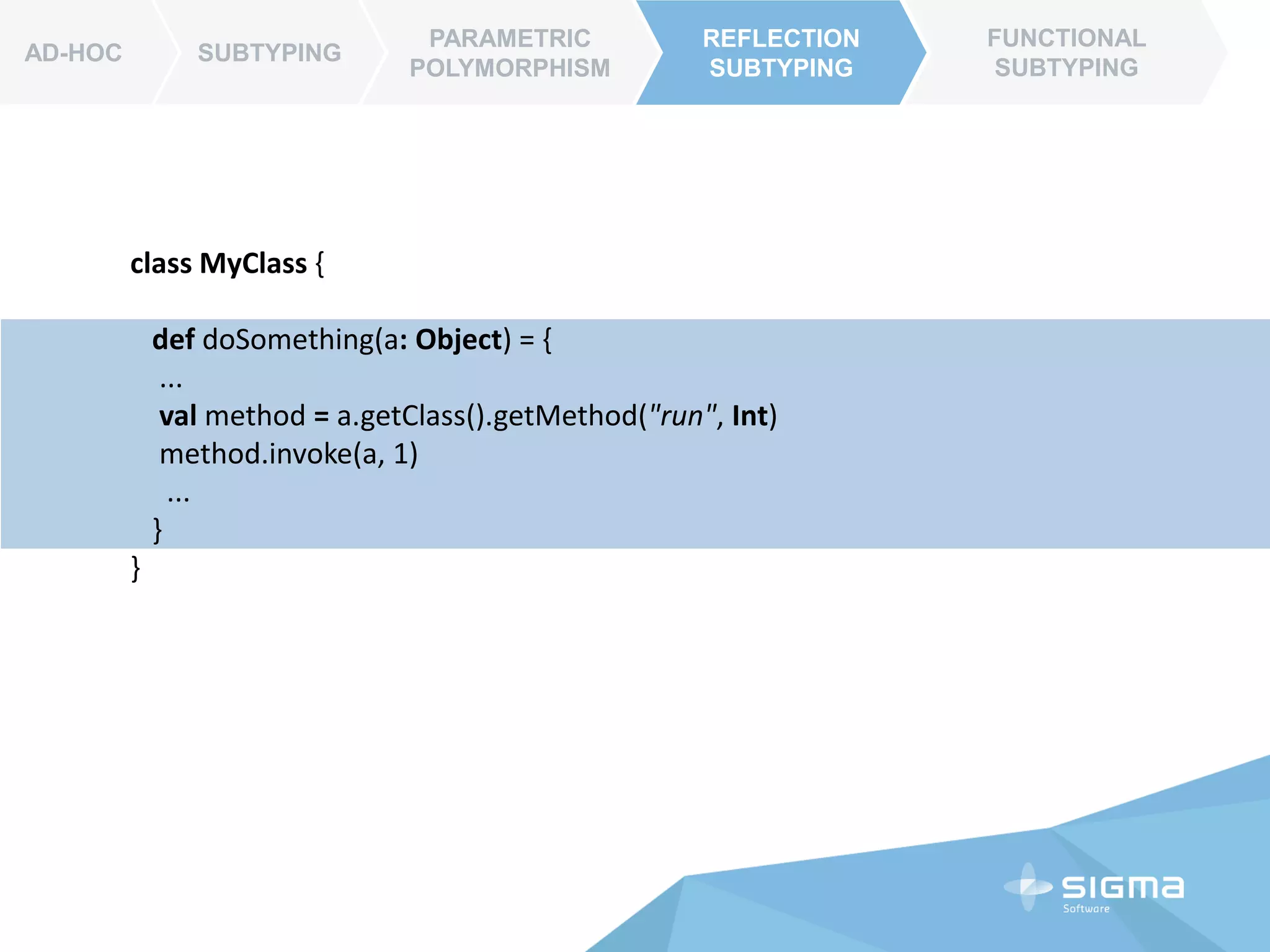 AD-HOC SUBTYPING
PARAMETRIC
POLYMORPHISM
REFLECTION
SUBTYPING
FUNCTIONAL
SUBTYPING
AD-HOC
REFLECTION
SUBTYPING
class MyClass {
def doSomething(a: Object) = {
...
val method = a.getClass().getMethod("run", Int)
method.invoke(a, 1)
...
}
}
 