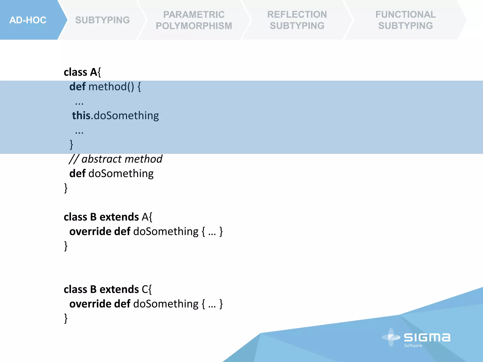 AD-HOC SUBTYPING
PARAMETRIC
POLYMORPHISM
REFLECTION
SUBTYPING
FUNCTIONAL
SUBTYPING
abstract class A{
def method() {
...
this.doSomething
...
}
// abstract method
def doSomething
}
class B extends A{
override def doSomething { … }
}
class B extends C{
override def doSomething { … }
}
 