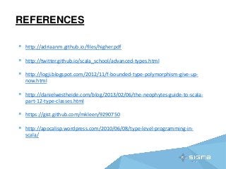 REFERENCES
 http://adriaanm.github.io/files/higher.pdf
 http://twitter.github.io/scala_school/advanced-types.html
 http://logji.blogspot.com/2012/11/f-bounded-type-polymorphism-give-up-
now.html
 http://danielwestheide.com/blog/2013/02/06/the-neophytes-guide-to-scala-
part-12-type-classes.html
 https://gist.github.com/mkleen/9290750
 http://apocalisp.wordpress.com/2010/06/08/type-level-programming-in-
scala/
 
