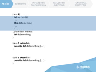AD-HOC SUBTYPING
PARAMETRIC
POLYMORPHISM
REFLECTION
SUBTYPING
FUNCTIONAL
SUBTYPING
abstract class A{
def method() {
...
this.doSomething
...
}
// abstract method
def doSomething
}
class B extends A{
override def doSomething { … }
}
class B extends C{
override def doSomething { … }
}
 