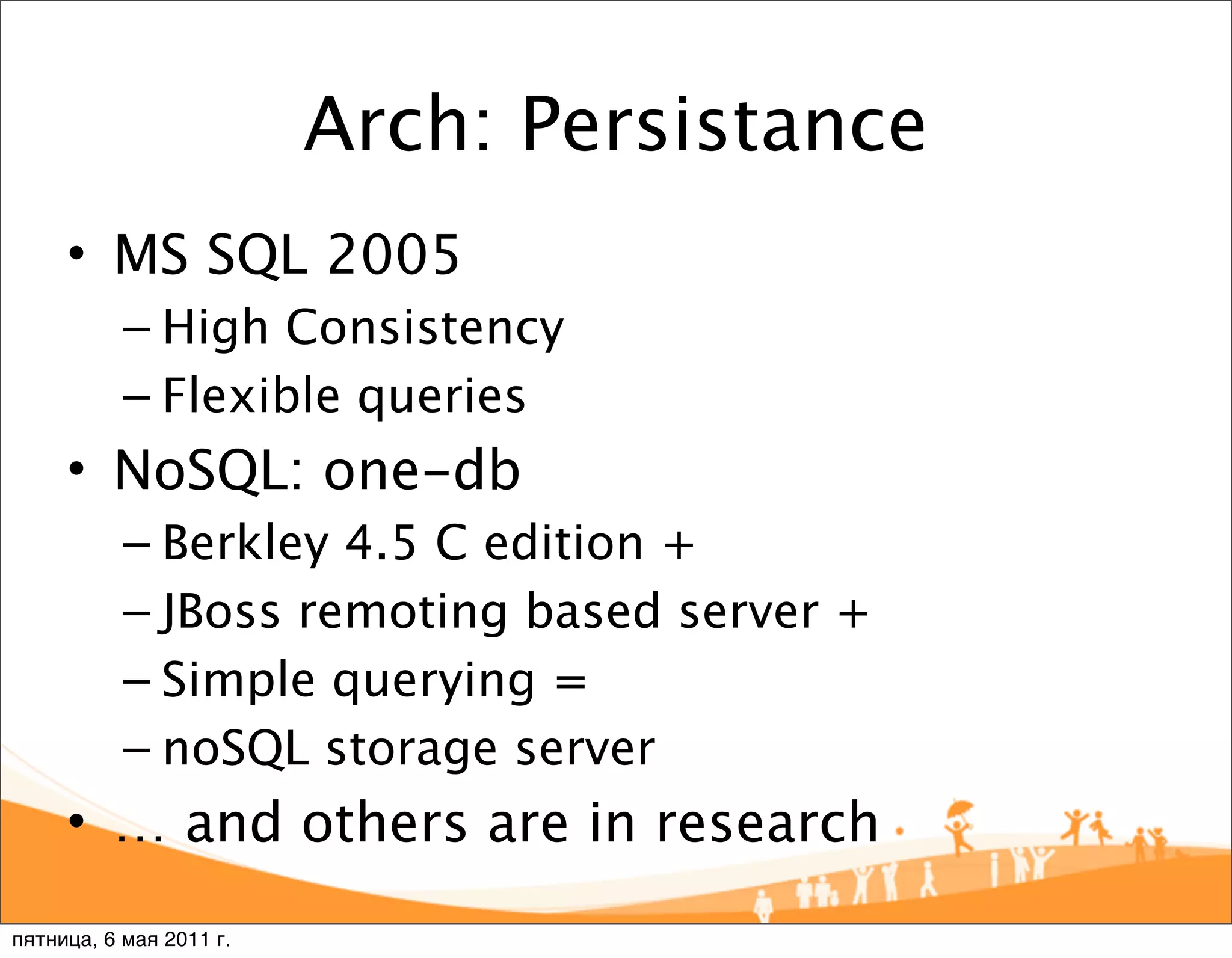 Arch: Persistance
     • MS SQL 2005
           – High Consistency
           – Flexible queries
     • NoSQL: one-db
           – Berkley 4.5 C edition +
           – JBoss remoting based server +
           – Simple querying =
           – noSQL storage server
     • … and others are in research
пятница, 6 мая 2011 г.
 