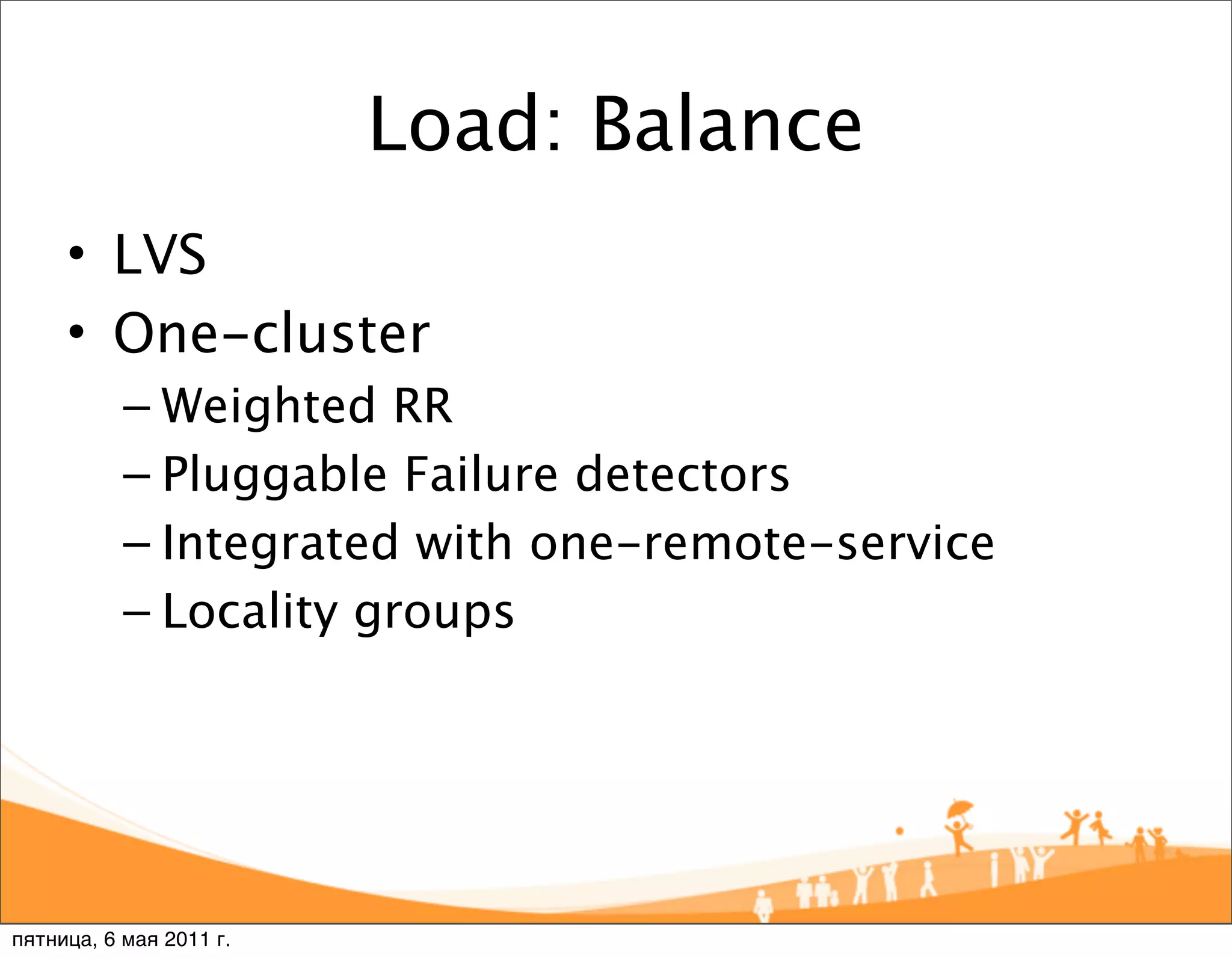 Load: Balance
     • LVS
     • One-cluster
           – Weighted RR
           – Pluggable Failure detectors
           – Integrated with one-remote-service
           – Locality groups




пятница, 6 мая 2011 г.
 