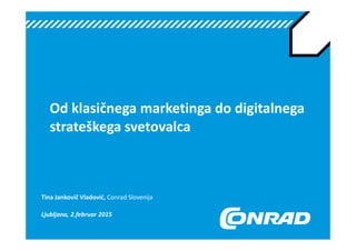 Od klasičnega marketinga do digitalnega
strateškega svetovalca
Tina Jankovič Vladović, Conrad Slovenija
Ljubljana, 2.februar 2015
 