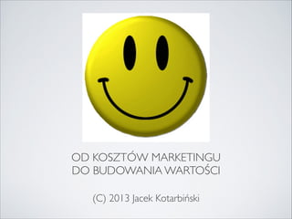OD KOSZTÓW MARKETINGU 
DO BUDOWANIA WARTOŚCI
(C) 2013 Jacek Kotarbiński
 