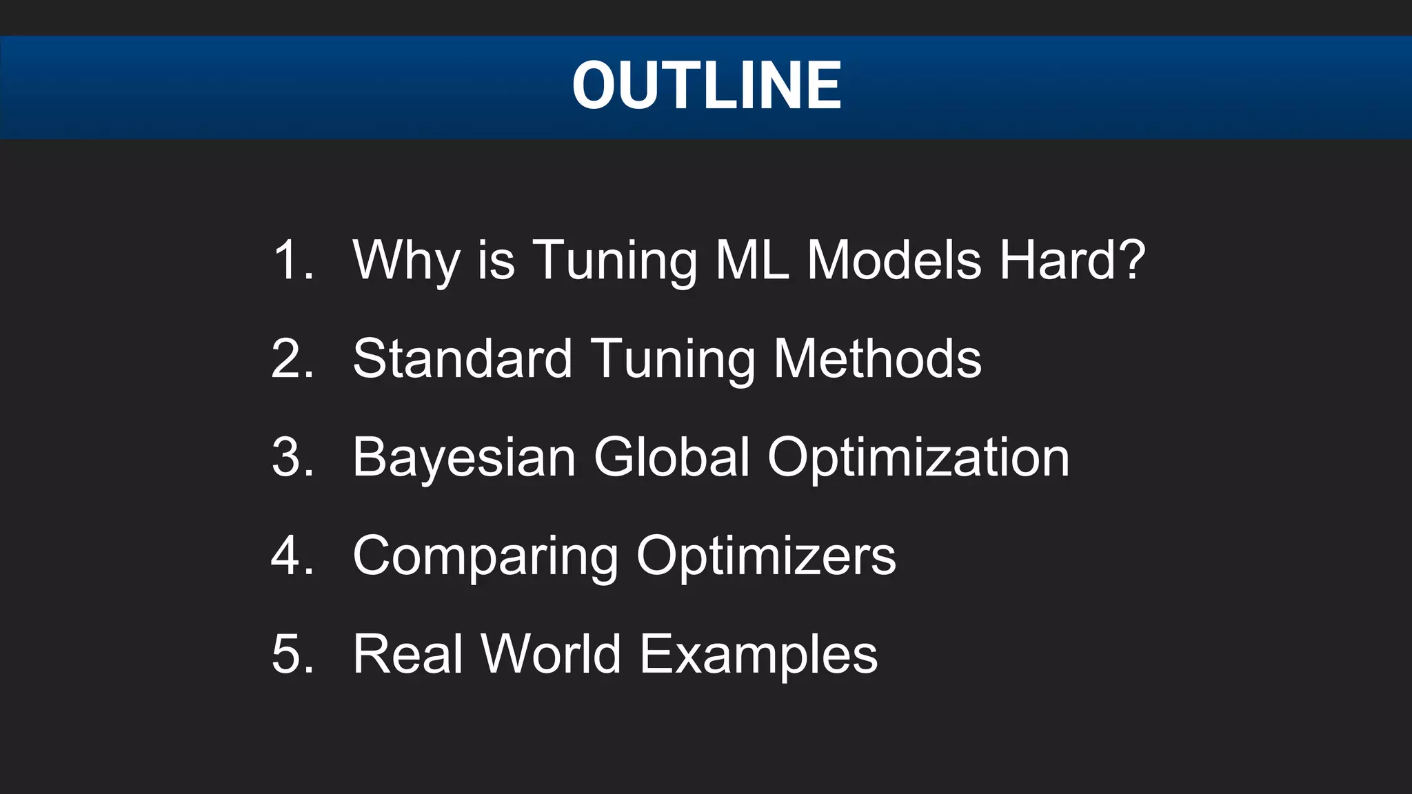 OUTLINE
1. Why is Tuning ML Models Hard?
2. Standard Tuning Methods
3. Bayesian Global Optimization
4. Comparing Optimizers
5. Real World Examples
 