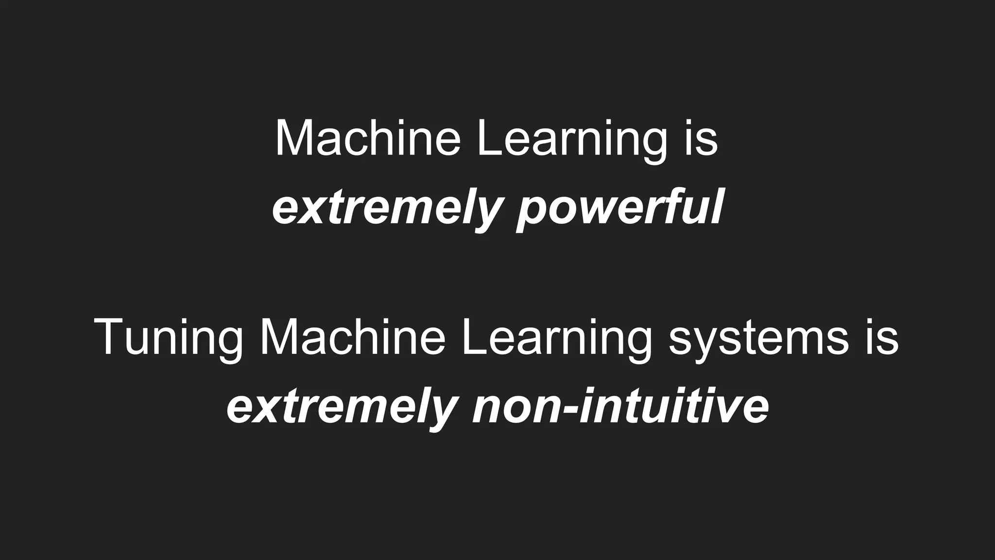Machine Learning is
extremely powerful
Tuning Machine Learning systems is
extremely non-intuitive
 