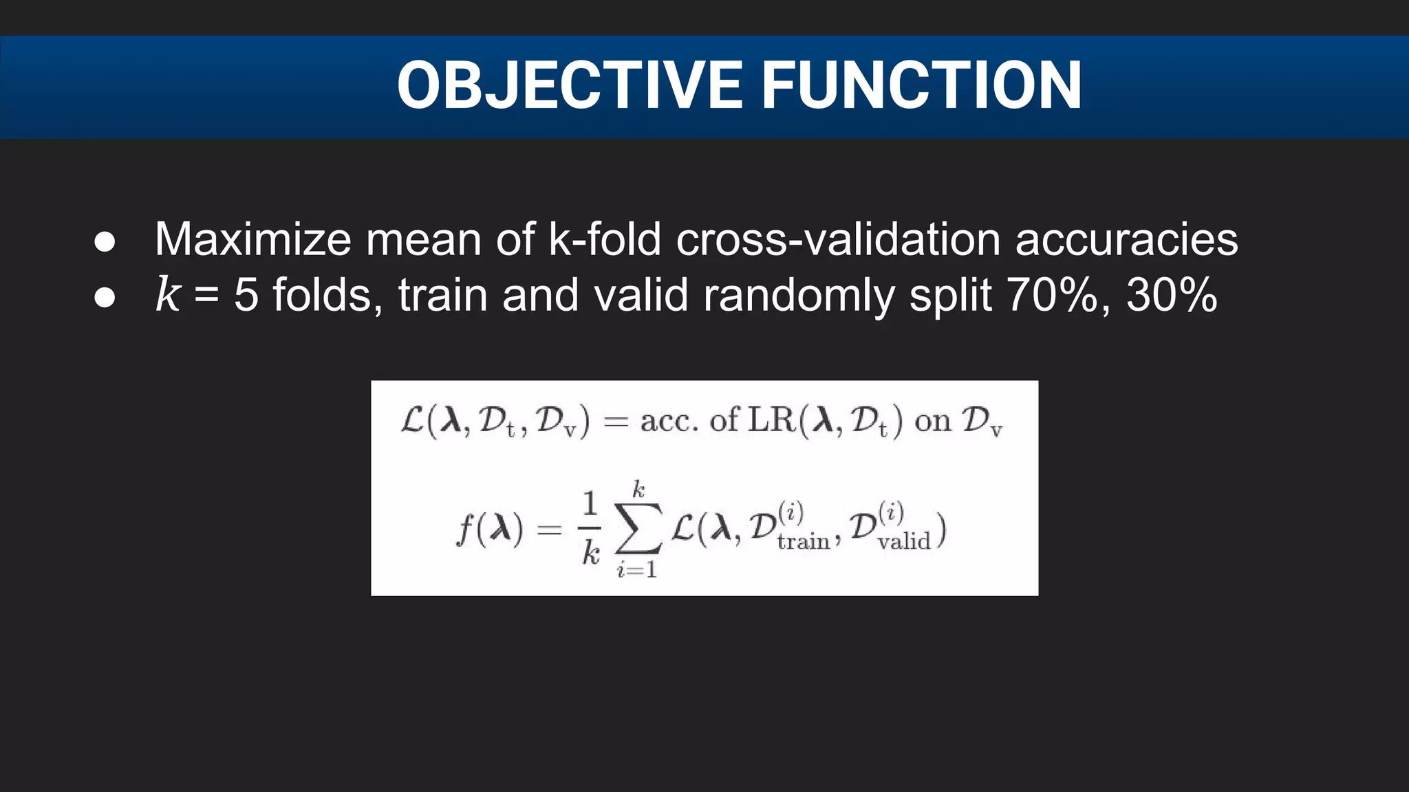 ● Maximize mean of k-fold cross-validation accuracies
● k = 5 folds, train and valid randomly split 70%, 30%
OBJECTIVE FUNCTION
 
