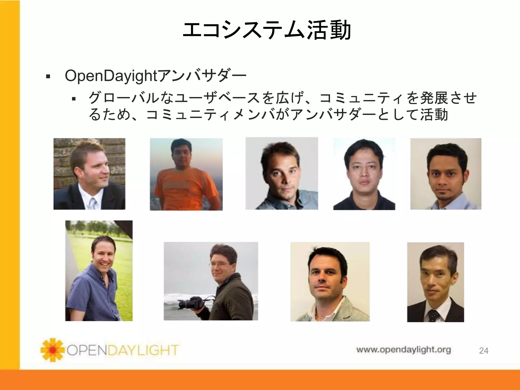 www.opendaylight.org
 OpenDayightアンバサダー
 グローバルなユーザベースを広げ、コミュニティを発展させ
るため、コミュニティメンバがアンバサダーとして活動
エコシステム活動
24
 