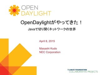 www.opendaylight.org
OpenDaylightがやってきた！
Javaで切り開くネットワークの世界
April 8, 2015
Masashi Kudo
NEC Corporation
 