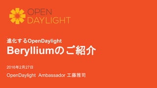 進化するOpenDaylight
Berylliumのご紹介
2016年2月27日
OpenDaylight Ambassador 工藤雅司
 