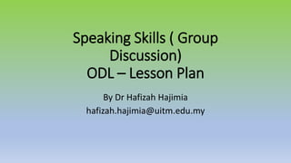 Speaking Skills ( Group
Discussion)
ODL – Lesson Plan
By Dr Hafizah Hajimia
hafizah.hajimia@uitm.edu.my
 