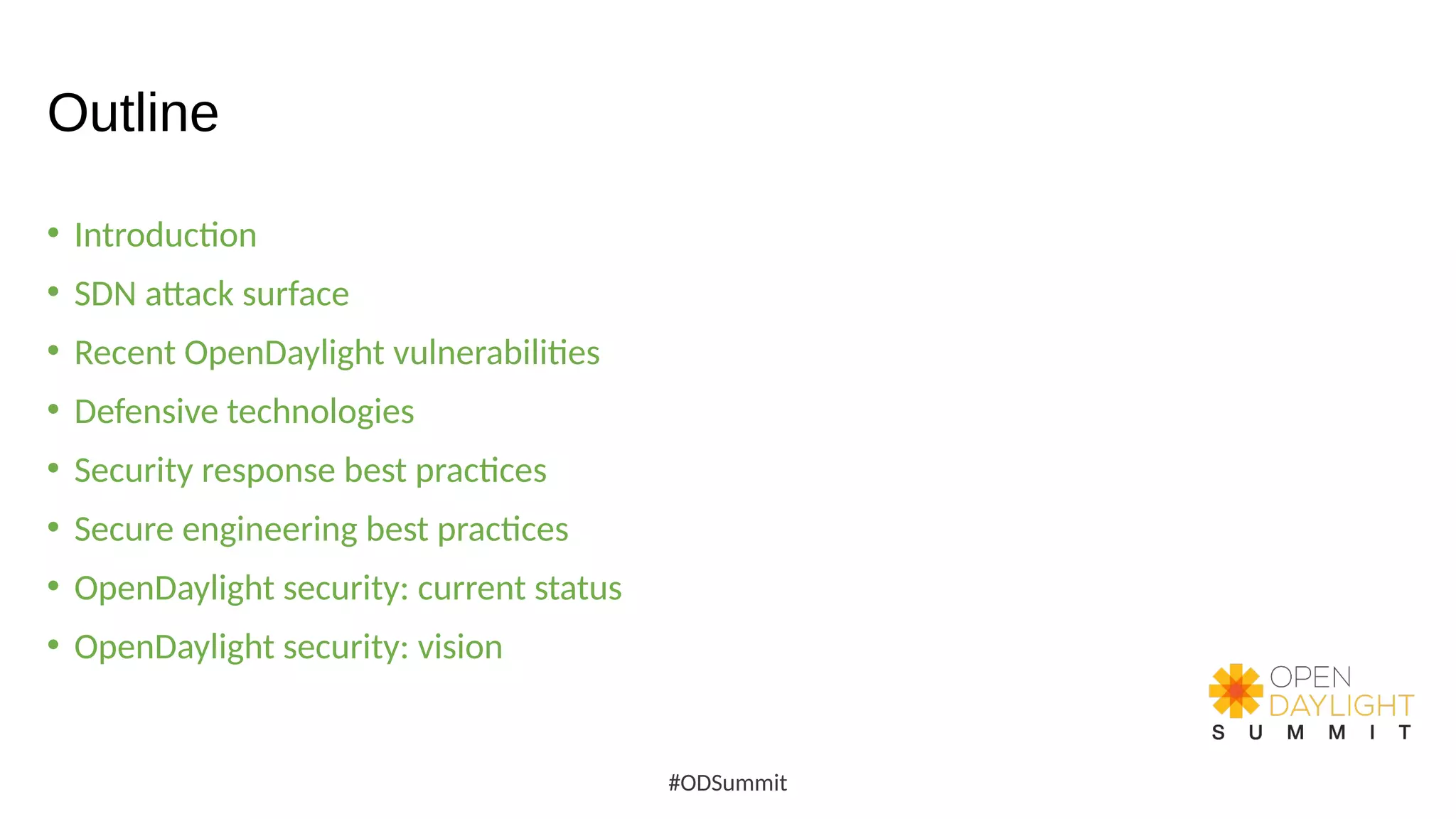 Outline
• Introduction
• SDN attack surface
• Recent OpenDaylight vulnerabilities
• Defensive technologies
• Security response best practices
• Secure engineering best practices
• OpenDaylight security: current status
• OpenDaylight security: vision
#ODSummit
 