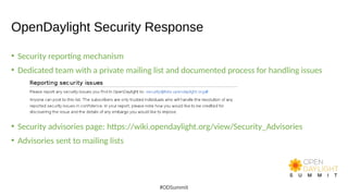 OpenDaylight Security Response
• Security reporting mechanism
• Dedicated team with a private mailing list and documented process for handling issues
• Security advisories page: https://wiki.opendaylight.org/view/Security_Advisories
• Advisories sent to mailing lists
#ODSummit
 