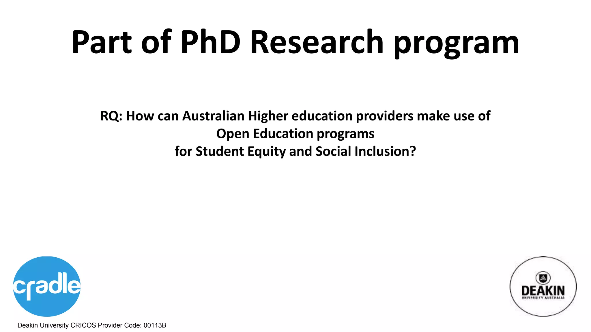 Deakin University CRICOS Provider Code: 00113B
Part of PhD Research program
RQ: How can Australian Higher education providers make use of
Open Education programs
for Student Equity and Social Inclusion?
 