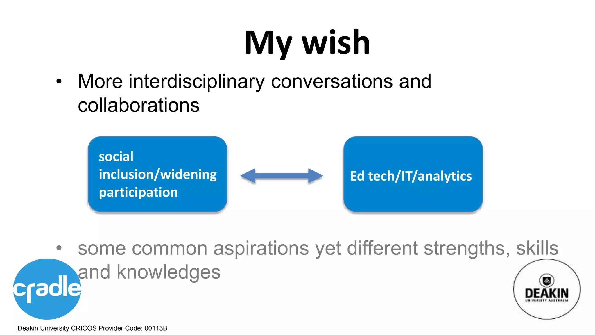 Deakin University CRICOS Provider Code: 00113B
My wish
• More interdisciplinary conversations and
collaborations
• some common aspirations yet different strengths, skills
and knowledges
social
inclusion/widening
participation
Ed tech/IT/analytics
 