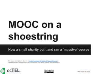 MOOC on a
shoestring
How a small charity built and ran a ‘massive’ course

This presentation is licensed under a Creative Commons Attribution 3.0 Unported Licence.
Please attribute to David Jennings, with contributions from Martin Hawksey and Rachel Harris.

 