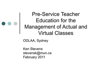 Pre-Service Teacher Education for the Management of Actual and Virtual Classes ODLAA, Sydney Ken Stevens [email_address] February 2011 