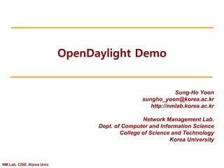 NM Lab. CISE, Korea Univ. 
OpenDaylight Demo 
Sung-Ho Yoon 
sungho_yoon@korea.ac.kr 
http://nmlab.korea.ac.kr 
Network Management Lab. 
Dept. of Computer and Information Science 
College of Science and Technology 
Korea University 
 